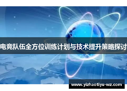 电竞队伍全方位训练计划与技术提升策略探讨