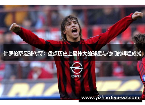 佛罗伦萨足球传奇：盘点历史上最伟大的球星与他们的辉煌成就