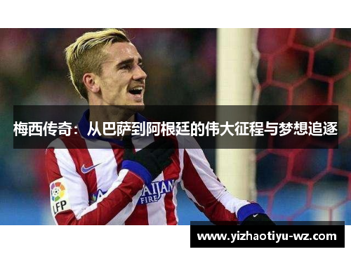 梅西传奇：从巴萨到阿根廷的伟大征程与梦想追逐