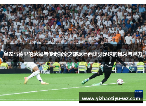 皇家马德里的荣耀与传奇探索之旅尽显西班牙足球的风采与魅力