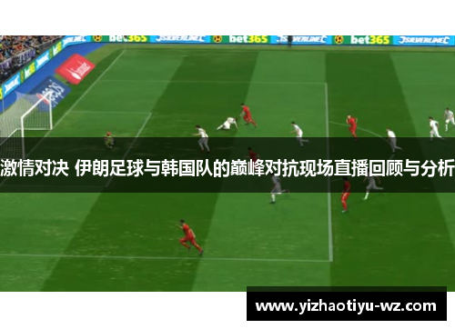 激情对决 伊朗足球与韩国队的巅峰对抗现场直播回顾与分析