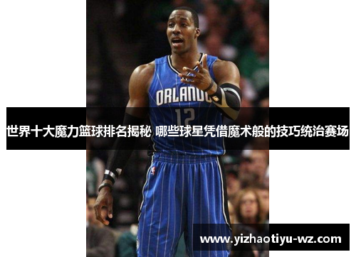 世界十大魔力篮球排名揭秘 哪些球星凭借魔术般的技巧统治赛场