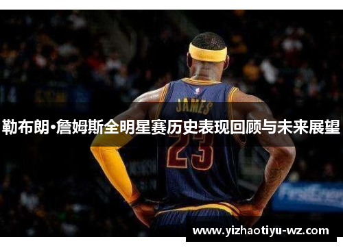 勒布朗·詹姆斯全明星赛历史表现回顾与未来展望