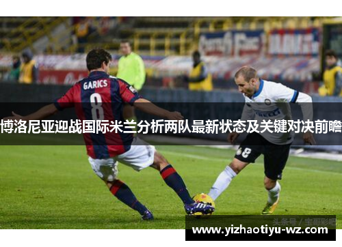 博洛尼亚迎战国际米兰分析两队最新状态及关键对决前瞻
