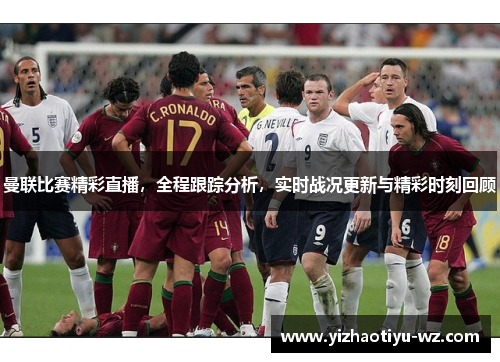 曼联比赛精彩直播，全程跟踪分析，实时战况更新与精彩时刻回顾