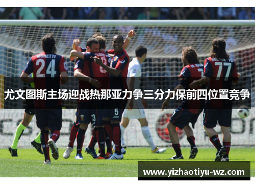 尤文图斯主场迎战热那亚力争三分力保前四位置竞争