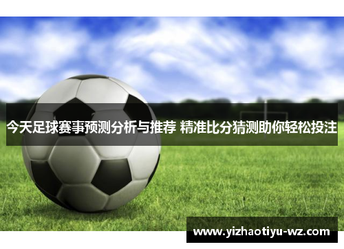 今天足球赛事预测分析与推荐 精准比分猜测助你轻松投注
