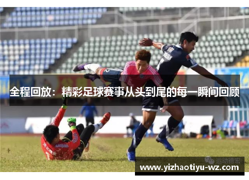全程回放：精彩足球赛事从头到尾的每一瞬间回顾