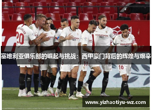 塞维利亚俱乐部的崛起与挑战：西甲豪门背后的辉煌与艰辛