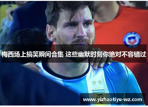 梅西场上搞笑瞬间合集 这些幽默时刻你绝对不容错过