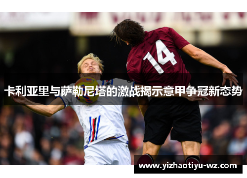 卡利亚里与萨勒尼塔的激战揭示意甲争冠新态势