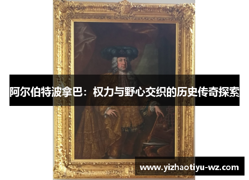 阿尔伯特波拿巴：权力与野心交织的历史传奇探索