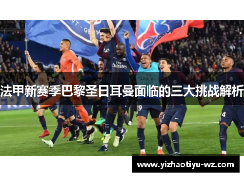 法甲新赛季巴黎圣日耳曼面临的三大挑战解析