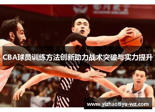 CBA球员训练方法创新助力战术突破与实力提升