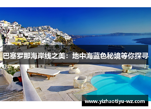巴塞罗那海岸线之美：地中海蓝色秘境等你探寻