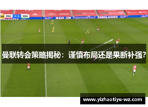 曼联转会策略揭秘：谨慎布局还是果断补强？