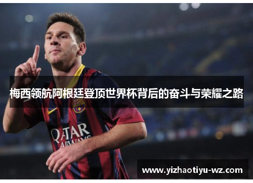 梅西领航阿根廷登顶世界杯背后的奋斗与荣耀之路