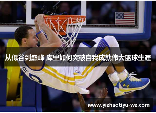 从低谷到巅峰 库里如何突破自我成就伟大篮球生涯