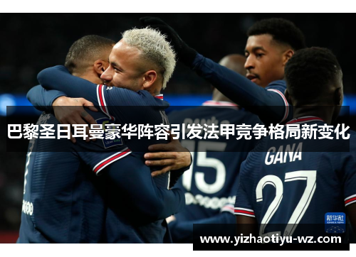 巴黎圣日耳曼豪华阵容引发法甲竞争格局新变化