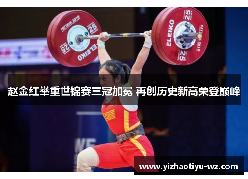赵金红举重世锦赛三冠加冕 再创历史新高荣登巅峰