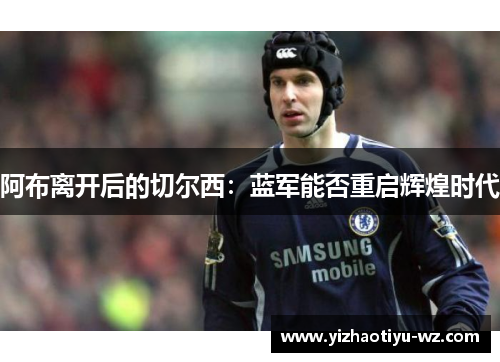 阿布离开后的切尔西：蓝军能否重启辉煌时代