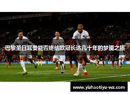 巴黎圣日耳曼能否终结欧冠长达几十年的梦魇之旅