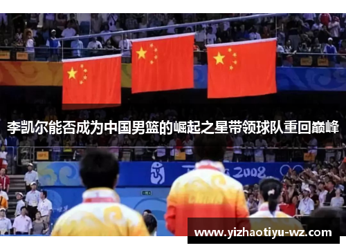 李凯尔能否成为中国男篮的崛起之星带领球队重回巅峰