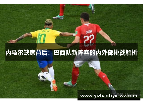内马尔缺席背后：巴西队新阵容的内外部挑战解析