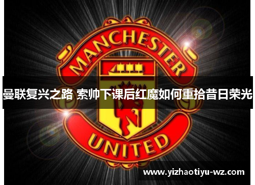 曼联复兴之路 索帅下课后红魔如何重拾昔日荣光