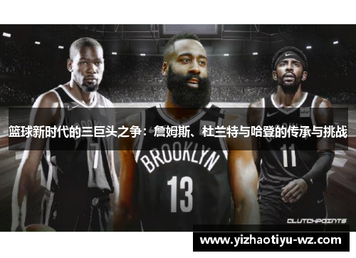 篮球新时代的三巨头之争：詹姆斯、杜兰特与哈登的传承与挑战