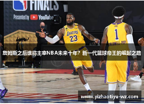 詹姆斯之后谁将主宰NBA未来十年？新一代篮球帝王的崛起之路