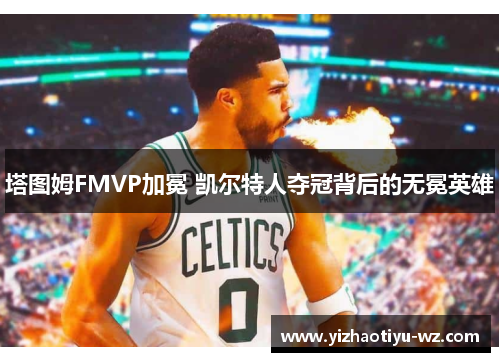 塔图姆FMVP加冕 凯尔特人夺冠背后的无冕英雄