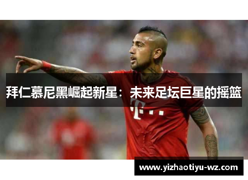 拜仁慕尼黑崛起新星：未来足坛巨星的摇篮