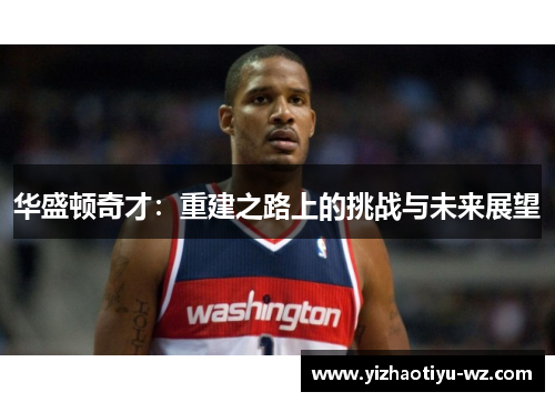 华盛顿奇才：重建之路上的挑战与未来展望
