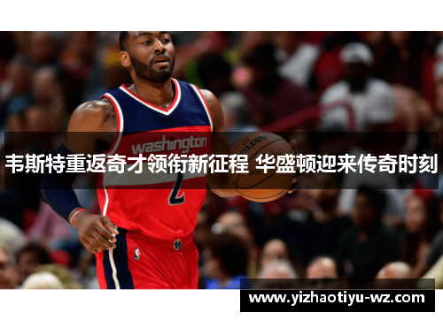 韦斯特重返奇才领衔新征程 华盛顿迎来传奇时刻