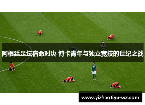 阿根廷足坛宿命对决 博卡青年与独立竞技的世纪之战