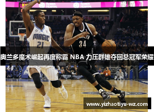 奥兰多魔术崛起再度称霸 NBA 力压群雄夺回总冠军荣耀
