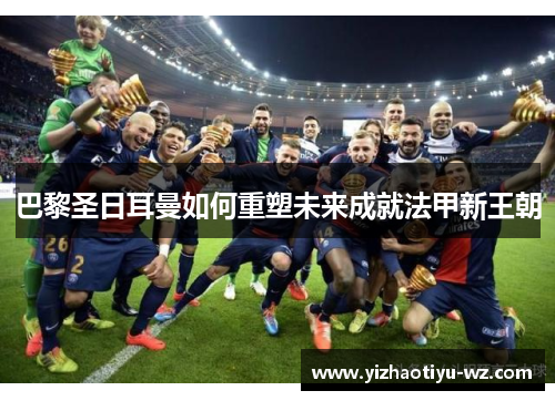 巴黎圣日耳曼如何重塑未来成就法甲新王朝