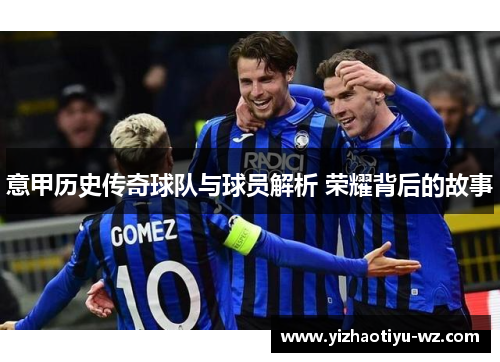 意甲历史传奇球队与球员解析 荣耀背后的故事