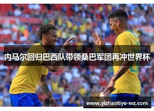 内马尔回归巴西队带领桑巴军团再冲世界杯