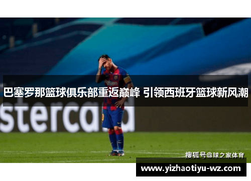巴塞罗那篮球俱乐部重返巅峰 引领西班牙篮球新风潮